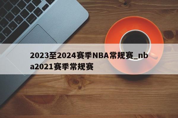 2023至2024赛季NBA常规赛_nba2021赛季常规赛