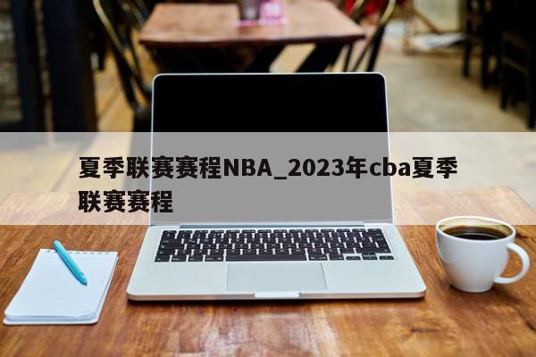 夏季联赛赛程NBA_2023年cba夏季联赛赛程